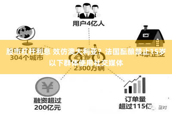 股市杠杆利息 效仿澳大利亚？法国酝酿禁止15岁以下群体使用社交媒体