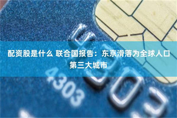 配资股是什么 联合国报告：东京滑落为全球人口第三大城市