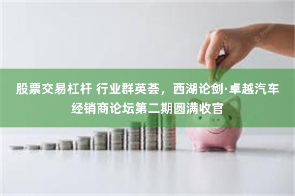 股票交易杠杆 行业群英荟，西湖论剑·卓越汽车经销商论坛第二期圆满收官