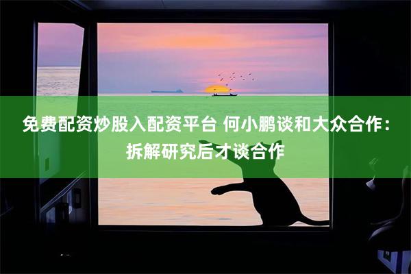 免费配资炒股入配资平台 何小鹏谈和大众合作：拆解研究后才谈合作