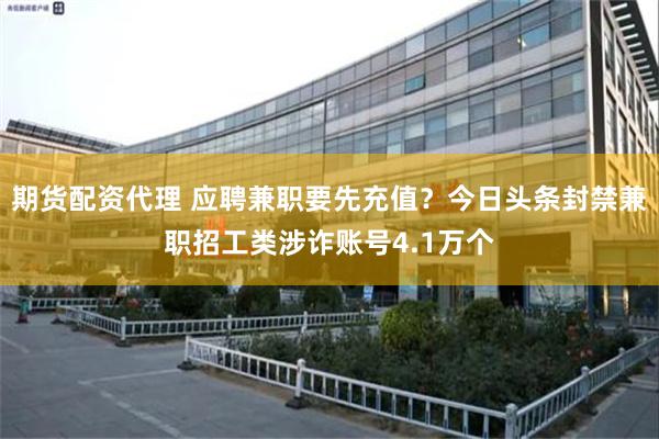 期货配资代理 应聘兼职要先充值?今日头条封禁兼职招工类涉诈账号4.1万个