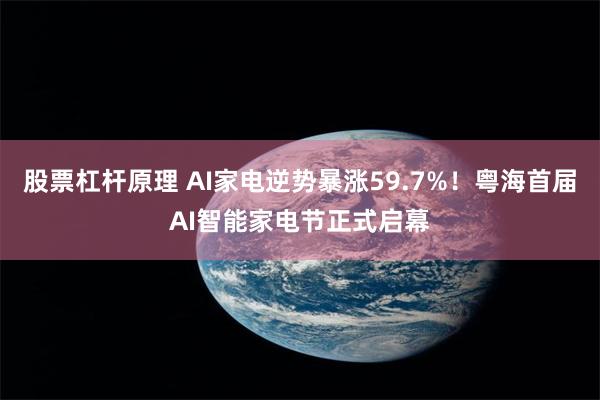 股票杠杆原理 AI家电逆势暴涨59.7%！粤海首届AI智能家电节正式启幕