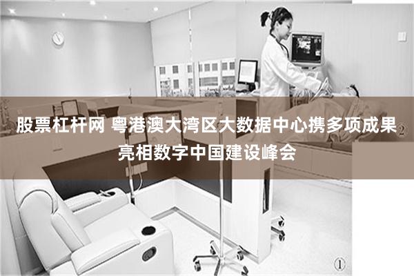 股票杠杆网 粤港澳大湾区大数据中心携多项成果亮相数字中国建设峰会