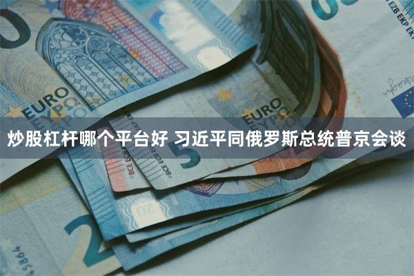 炒股杠杆哪个平台好 习近平同俄罗斯总统普京会谈