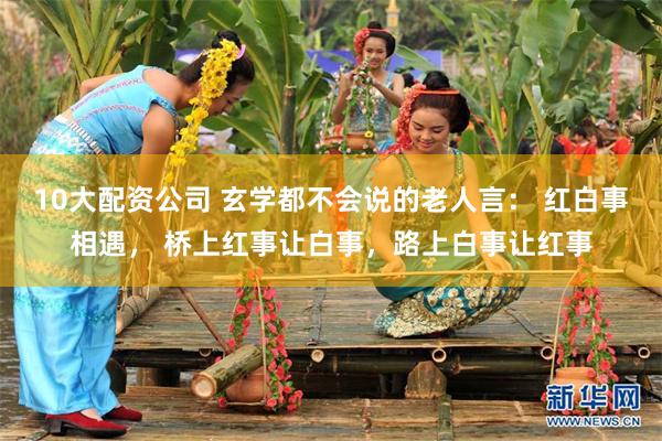 10大配资公司 玄学都不会说的老人言： 红白事相遇， 桥上红事让白事，路上白事让红事