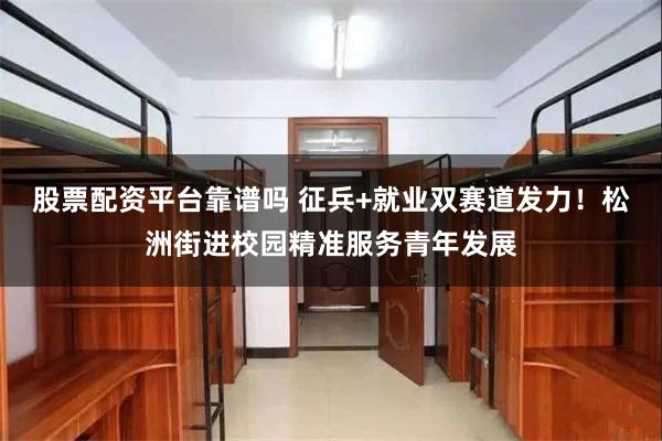 股票配资平台靠谱吗 征兵+就业双赛道发力!松洲街进校园精准服务青年发展