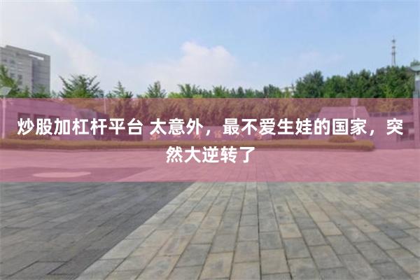 炒股加杠杆平台 太意外，最不爱生娃的国家，突然大逆转了
