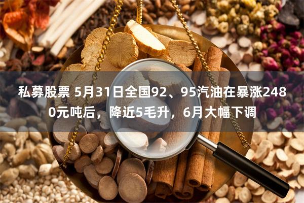 私募股票 5月31日全国92、95汽油在暴涨2480元吨后，降近5毛升，6月大幅下调