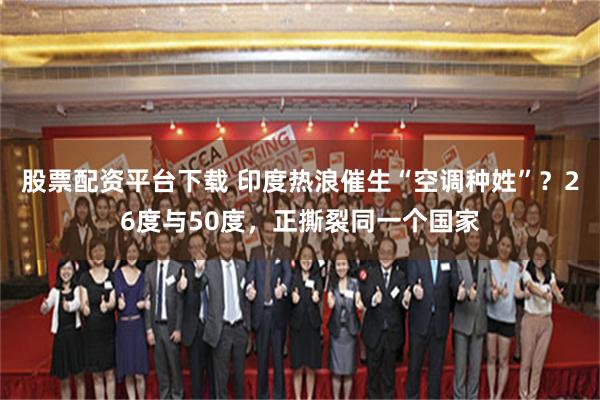 股票配资平台下载 印度热浪催生“空调种姓”？26度与50度，正撕裂同一个国家