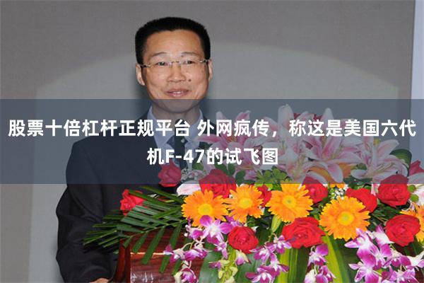 股票十倍杠杆正规平台 外网疯传，称这是美国六代机F-47的试飞图