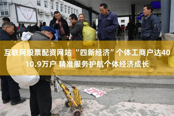 互联网股票配资网站 “四新经济”个体工商户达4010.9万户 精准服务护航个体经济成长