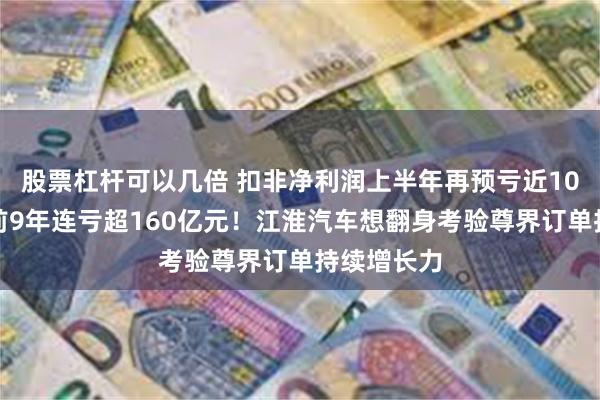 股票杠杆可以几倍 扣非净利润上半年再预亏近10亿元，此前9年连亏超160亿元！江淮汽车想翻身考验尊界订单持续增长力