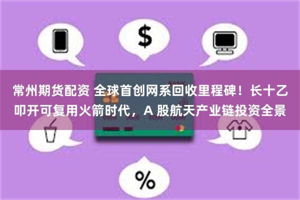 常州期货配资 全球首创网系回收里程碑！长十乙叩开可复用火箭时代，A 股航天产业链投资全景
