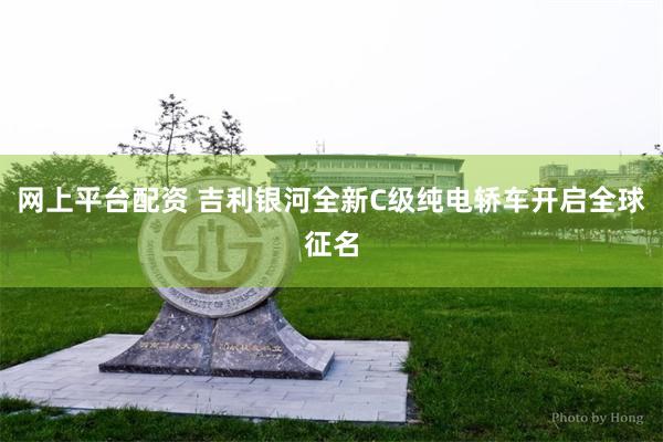 网上平台配资 吉利银河全新C级纯电轿车开启全球征名
