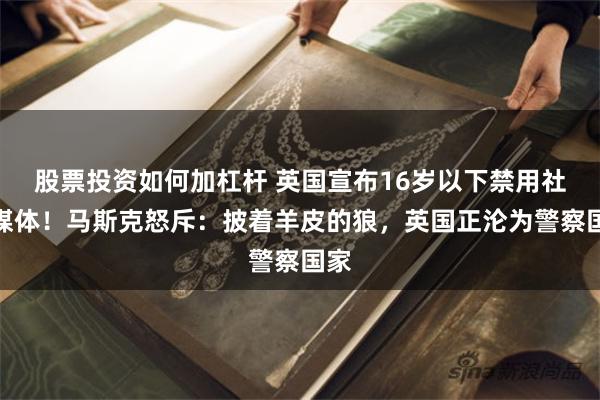 股票投资如何加杠杆 英国宣布16岁以下禁用社交媒体!马斯克怒斥:披着羊皮的狼,英国正沦为警察国家