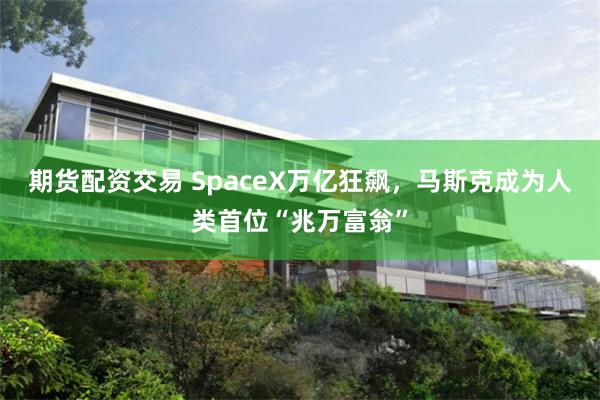期货配资交易 SpaceX万亿狂飙，马斯克成为人类首位“兆万富翁”