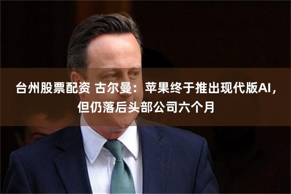 台州股票配资 古尔曼:苹果终于推出现代版AI,但仍落后头部公司六个月