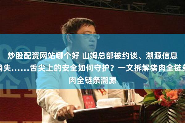 炒股配资网站哪个好 山姆总部被约谈、溯源信息凭空消失……舌尖上的安全如何守护？一文拆解猪肉全链条溯源