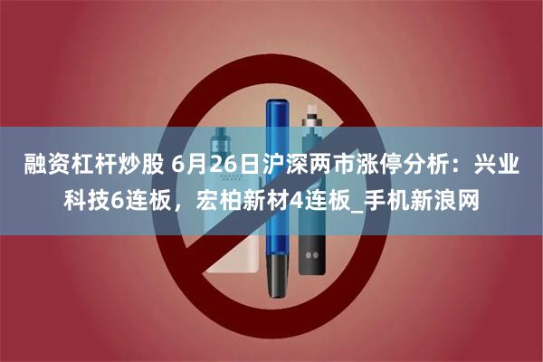 融资杠杆炒股 6月26日沪深两市涨停分析：兴业科技6连板，宏柏新材4连板_手机新浪网