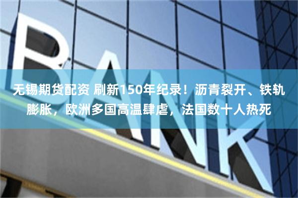 无锡期货配资 刷新150年纪录!沥青裂开、铁轨膨胀,欧洲多国高温肆虐,法国数十人热死
