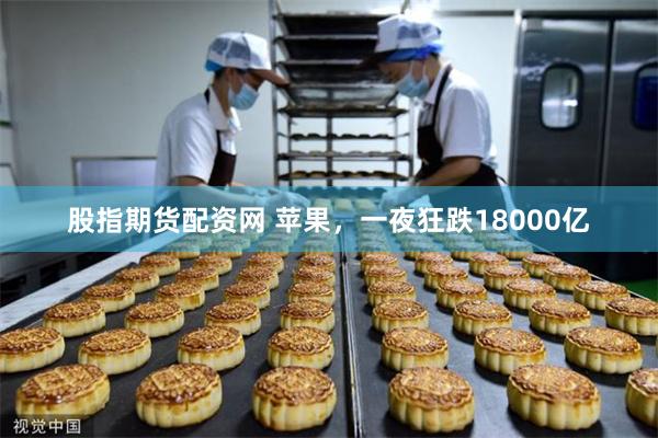 股指期货配资网 苹果，一夜狂跌18000亿