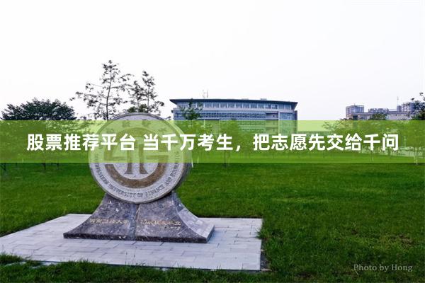 股票推荐平台 当千万考生，把志愿先交给千问