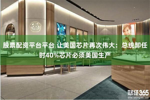 股票配资平台平台 让美国芯片再次伟大:总统卸任时40%芯片必须美国生产