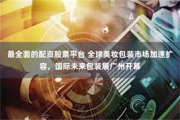 最全面的配资股票平台 全球美妆包装市场加速扩容,国际未来包装展广州开幕