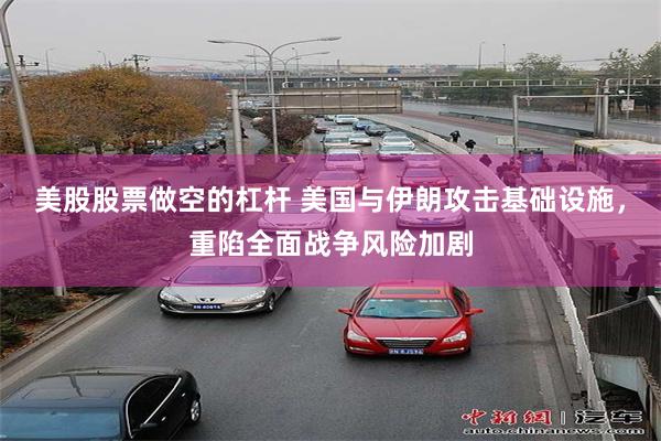 美股股票做空的杠杆 美国与伊朗攻击基础设施,重陷全面战争风险加剧