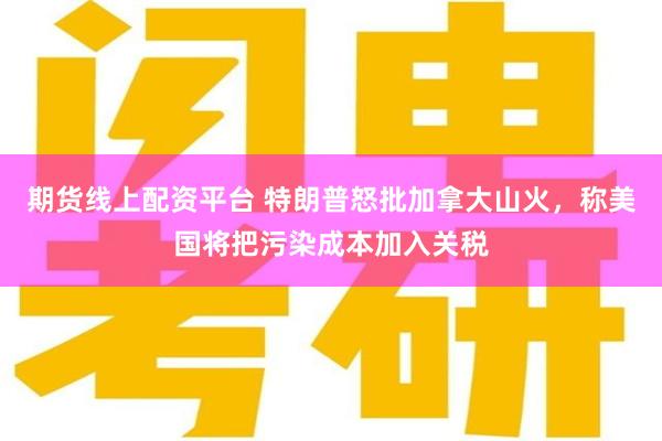 期货线上配资平台 特朗普怒批加拿大山火,称美国将把污染成本加入关税