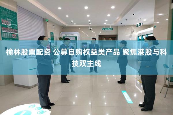 榆林股票配资 公募自购权益类产品 聚焦港股与科技双主线