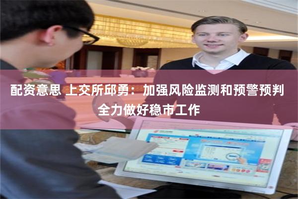 配资意思 上交所邱勇:加强风险监测和预警预判 全力做好稳市工作