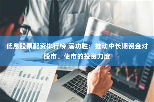 低息股票配资排行榜 潘功胜:推动中长期资金对股市、债市的投资力度