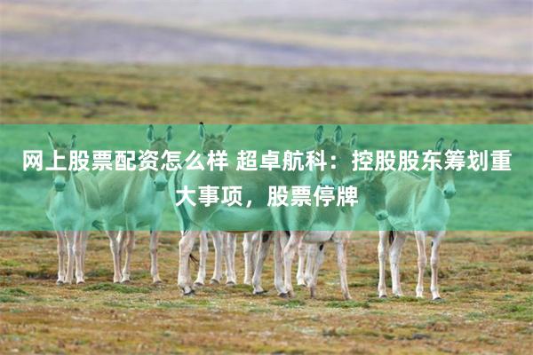 网上股票配资怎么样 超卓航科：控股股东筹划重大事项，股票停牌