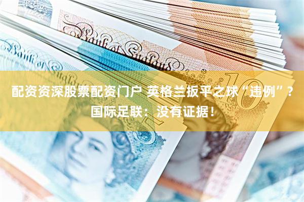 配资资深股票配资门户 英格兰扳平之球“违例”？国际足联：没有证据！