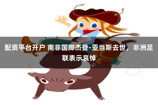 配资平台开户 南非国脚杰登-亚当斯去世，非洲足联表示哀悼