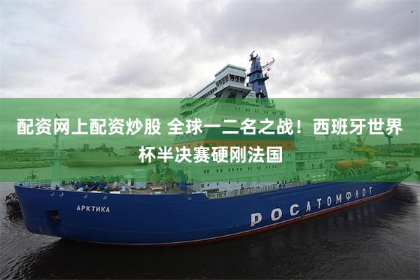 配资网上配资炒股 全球一二名之战!西班牙世界杯半决赛硬刚法国