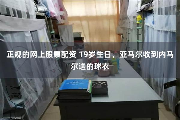 正规的网上股票配资 19岁生日，亚马尔收到内马尔送的球衣