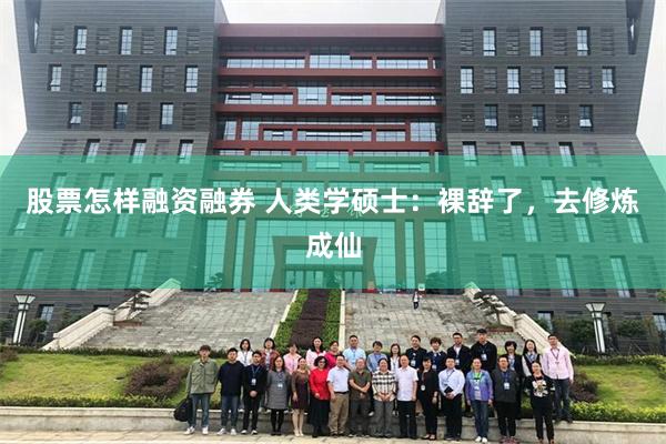 股票怎样融资融券 人类学硕士：裸辞了，去修炼成仙