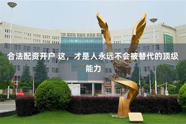 合法配资开户 这，才是人永远不会被替代的顶级能力