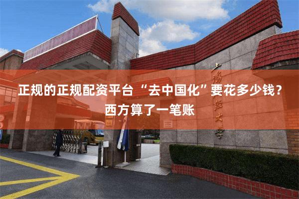 正规的正规配资平台 “去中国化”要花多少钱？西方算了一笔账