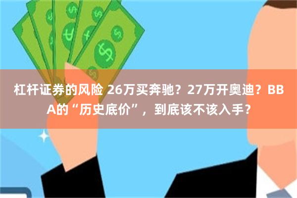 杠杆证券的风险 26万买奔驰？27万开奥迪？BBA的“历史底价”，到底该不该入手？