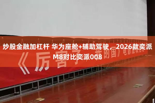 炒股金融加杠杆 华为座舱+辅助驾驶，2026款奕派M8对比奕派008
