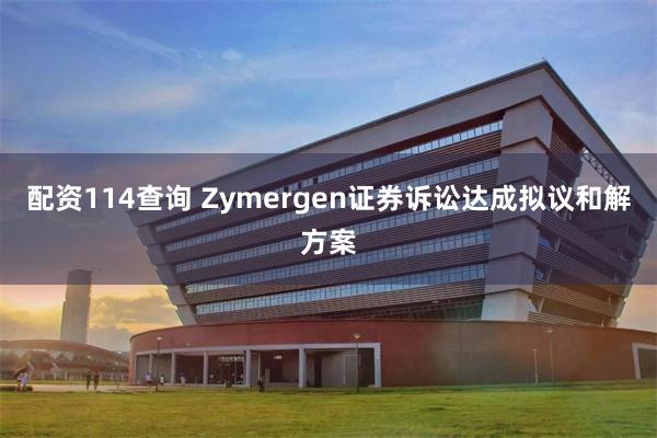 配资114查询 Zymergen证券诉讼达成拟议和解方案