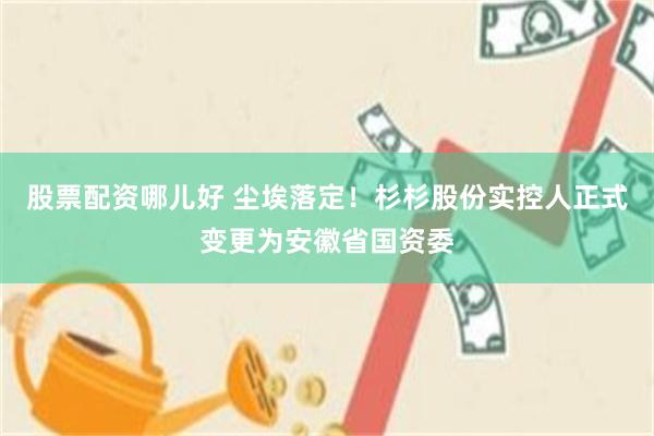 股票配资哪儿好 尘埃落定！杉杉股份实控人正式变更为安徽省国资委