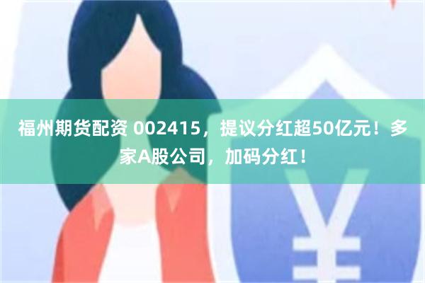 福州期货配资 002415，提议分红超50亿元！多家A股公司，加码分红！