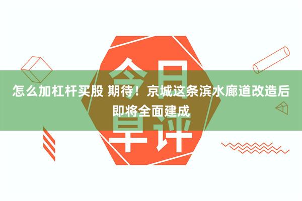 怎么加杠杆买股 期待！京城这条滨水廊道改造后即将全面建成