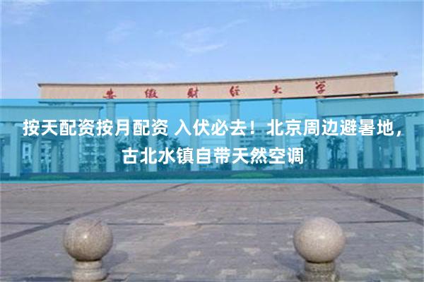 按天配资按月配资 入伏必去！北京周边避暑地，古北水镇自带天然空调