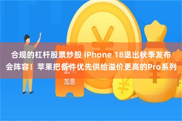 合规的杠杆股票炒股 iPhone 18退出秋季发布会阵容！苹果把备件优先供给溢价更高的Pro系列