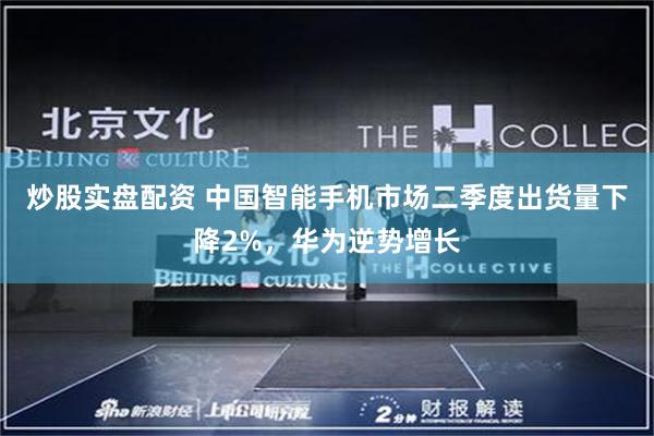 炒股实盘配资 中国智能手机市场二季度出货量下降2%，华为逆势增长